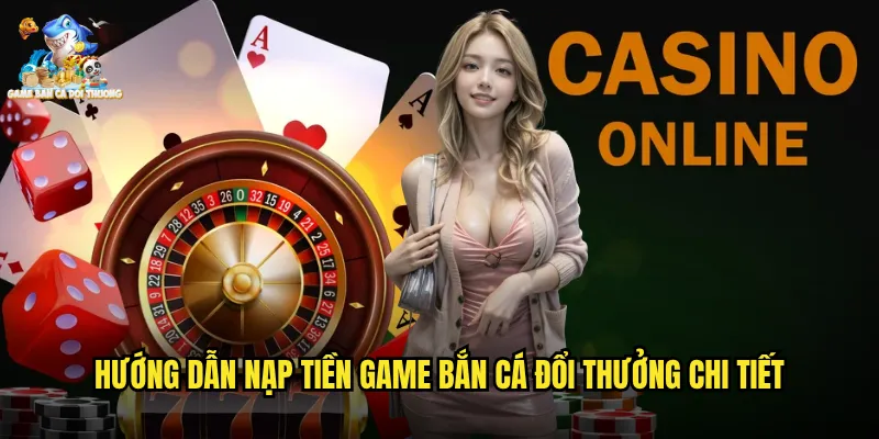 Hướng dẫn nạp tiền game bắn cá đổi thưởng chi tiết