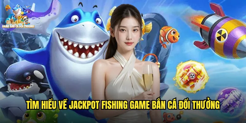 Tìm hiểu về jackpot fishing game bắn cá đổi thưởng