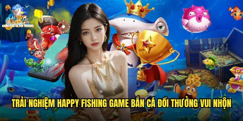 Trải nghiệm happy fishing game bắn cá đổi thưởng vui nhộn