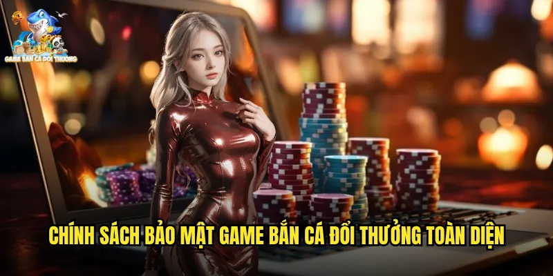 Chính sách bảo mật game bắn cá đổi thưởng toàn diện